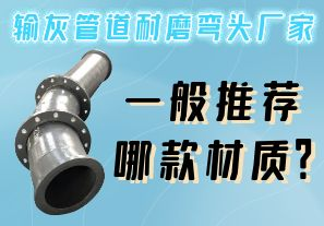 輸灰管道耐磨彎頭廠家一般推薦哪款材質(zhì)？