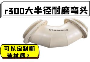 r300大半徑耐磨彎頭可以定制哪些材質(zhì)？