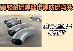 高鉻耐磨焊絲堆焊防磨彎頭具有哪些優(yōu)異的性能？【江河】