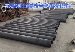 常見的稀土耐磨合金管規(guī)格是多少？
